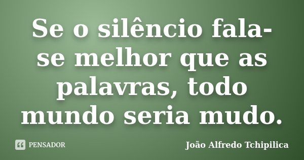 Se o silêncio fala-se melhor que as palavras, todo mundo seria mudo.... Frase de João Alfredo Tchipilica.