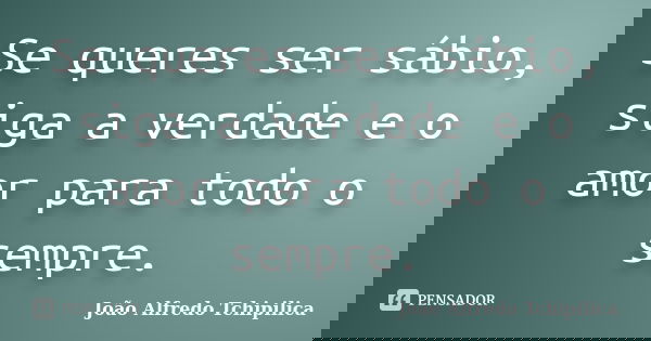 Se queres ser sábio, siga a verdade e o amor para todo o sempre.... Frase de João Alfredo Tchipilica.