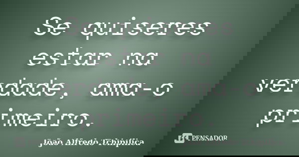 Se quiseres estar na verdade, ama-o primeiro.... Frase de João Alfredo Tchipilica.