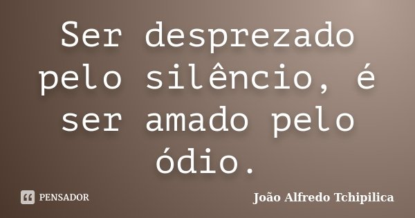 Ser desprezado pelo silêncio, é ser amado pelo ódio.... Frase de João Alfredo Tchipilica.