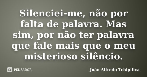 Silenciei-me, não por falta de palavra. Mas sim, por não ter palavra que fale mais que o meu misterioso silêncio.... Frase de João Alfredo Tchipilica.