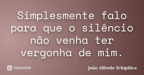 Simplesmente falo para que o silêncio não venha ter vergonha de mim.... Frase de João Alfredo Tchipilica.