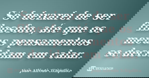 Só deixarei de ser filosofo, até que os meus pensamentos se decidam em calar.... Frase de João Alfredo Tchipilica.