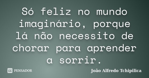 Só feliz no mundo imaginário, porque lá não necessito de chorar para aprender a sorrir.... Frase de João Alfredo Tchipilica.
