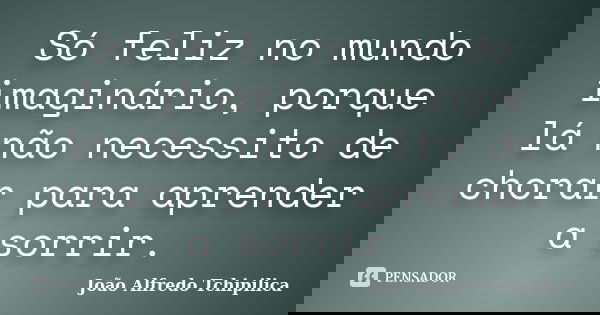 Só feliz no mundo imaginário, porque lá não necessito de chorar para aprender a sorrir.... Frase de João Alfredo Tchipilica.