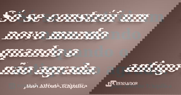 Só se constrói um novo mundo quando o antigo não agrada.... Frase de João Alfredo Tchipilica.