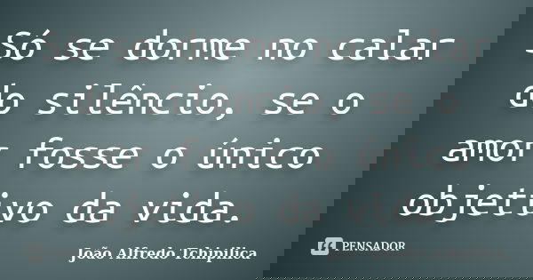 Só se dorme no calar do silêncio, se o amor fosse o único objetivo da vida.... Frase de João Alfredo Tchipilica.