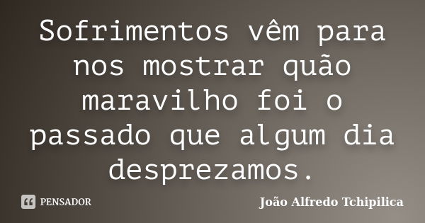 Sofrimentos vêm para nos mostrar quão maravilho foi o passado que algum dia desprezamos.... Frase de João Alfredo Tchipilica.