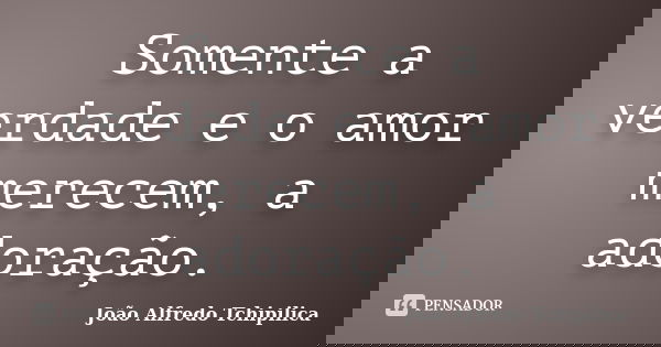 Somente a verdade e o amor merecem, a adoração.... Frase de João Alfredo Tchipilica.