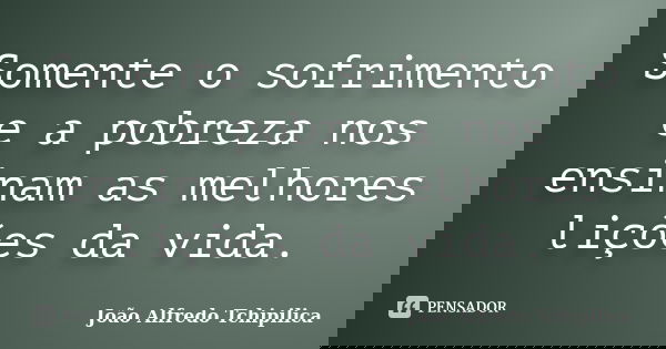 Somente o sofrimento e a pobreza nos ensinam as melhores lições da vida.... Frase de João Alfredo Tchipilica.