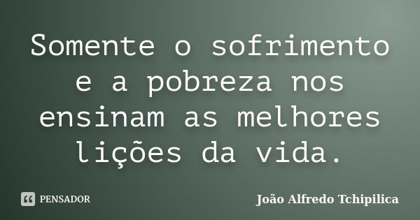 Somente o sofrimento e a pobreza nos ensinam as melhores lições da vida.... Frase de João Alfredo Tchipilica.