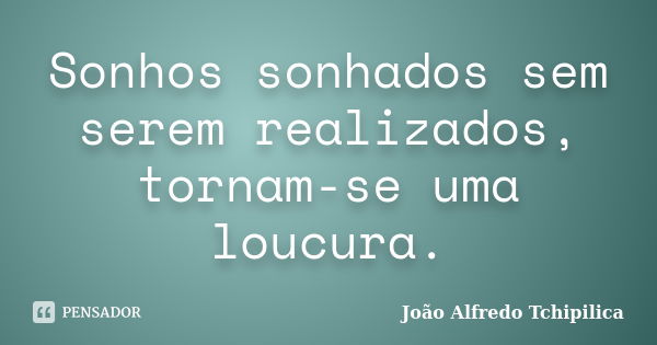 Sonhos sonhados sem serem realizados, tornam-se uma loucura.... Frase de João Alfredo Tchipilica.