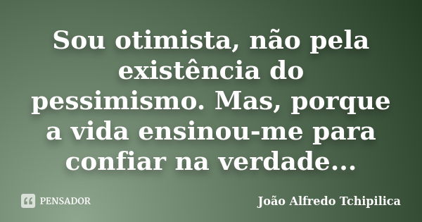 Sou otimista, não pela existência do pessimismo. Mas, porque a vida ensinou-me para confiar na verdade...... Frase de João Alfredo Tchipilica.