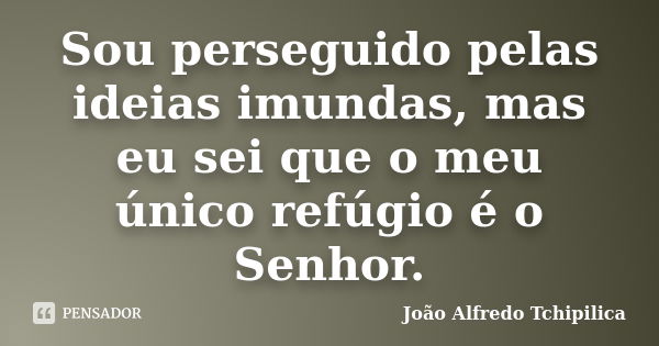 Sou perseguido pelas ideias imundas, mas eu sei que o meu único refúgio é o Senhor.... Frase de João Alfredo Tchipilica.