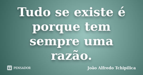 Tudo se existe é porque tem sempre uma razão.... Frase de João Alfredo Tchipilica.