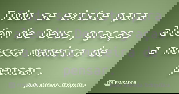 Tudo se existe para além de Deus, graças a nossa maneira de pensar.... Frase de João Alfredo Tchipilica.