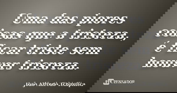 Uma das piores coisas que a tristeza, é ficar triste sem houver trisreza.... Frase de João Alfredo Tchipilica.