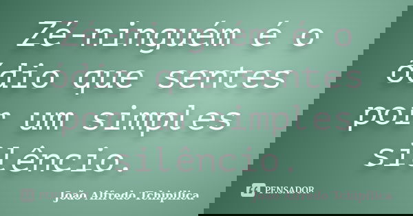 Zé-ninguém é o ódio que sentes por um simples silêncio.... Frase de João Alfredo Tchipilica.