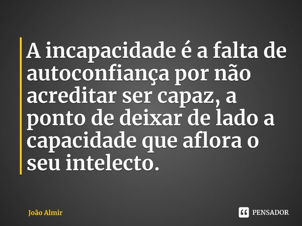 ⁠A incapacidade é a falta de autoconfiança por não acreditar ser capaz, a ponto de deixar de lado a capacidade que aflora o seu intelecto.... Frase de João Almir.