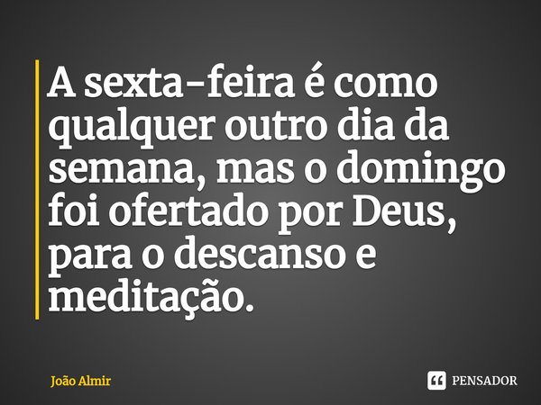 ⁠A sexta-feira é como qualquer outro dia da semana, mas o domingo foi ofertado por Deus, para o descanso e meditação.... Frase de João Almir.