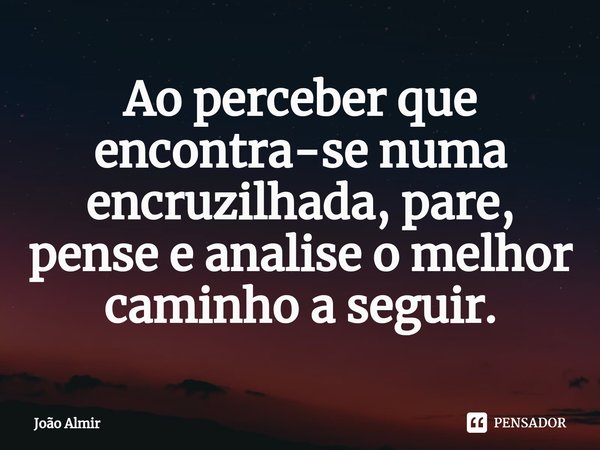 ⁠Ao perceber que encontra-se numa encruzilhada, pare, pense e analise o melhor caminho a seguir.... Frase de João Almir.