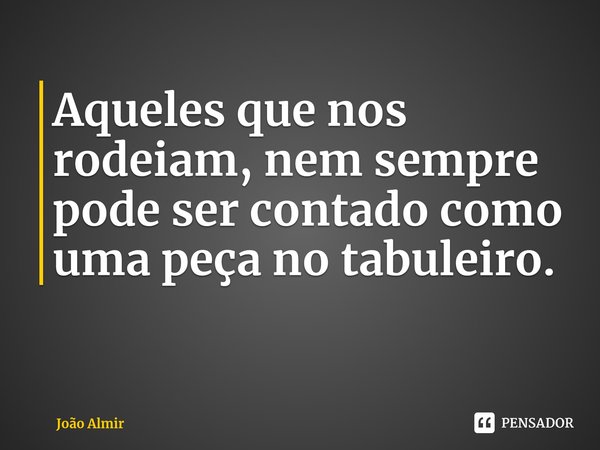⁠Aqueles que nos rodeiam, nem sempre pode ser contado como uma peça no tabuleiro.... Frase de João Almir.