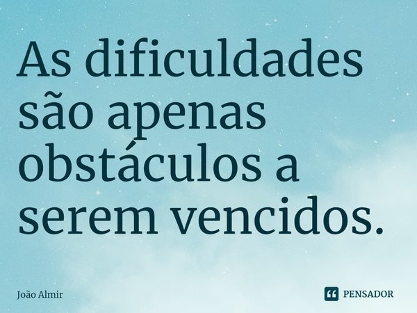 ⁠As dificuldades são apenas obstáculos a serem vencidos.... Frase de João Almir.