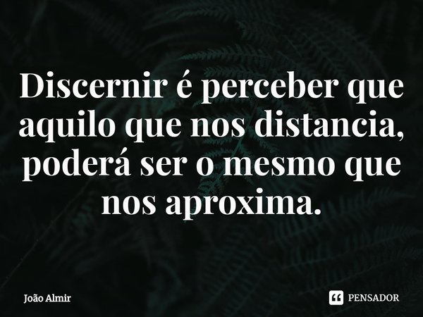 Discernir é perceber que aquilo que nos distancia, poderá ser o mesmo que nos aproxima.... Frase de João Almir.