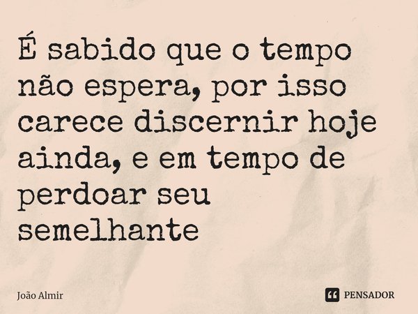 ⁠⁠⁠É sabido que o tempo não espera, por isso carece discernir hoje ainda, e em tempo de perdoar seu semelhante... Frase de João Almir.