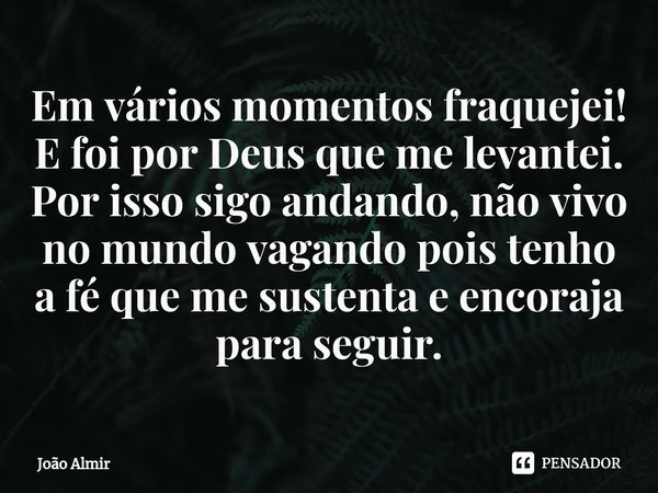 ⁠Em vários momentos fraquejei! E foi por Deus que me levantei. Por isso sigo andando, não vivo no mundo vagando pois tenho a fé que me sustenta e encoraja para ... Frase de João Almir.