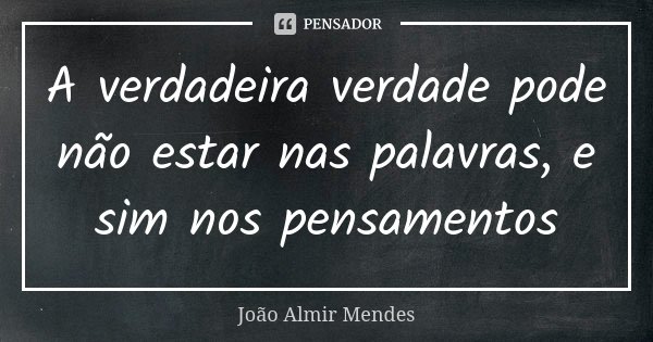 A verdadeira verdade pode não estar nas palavras, e sim nos pensamentos... Frase de João Almir Mendes.