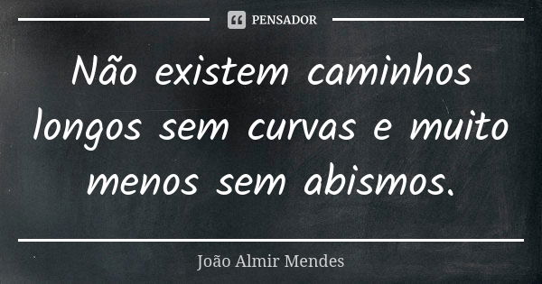 Não existem caminhos longos sem curvas e muito menos sem abismos.... Frase de João Almir Mendes.