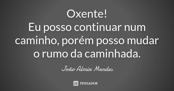 Oxente! Eu posso continuar num caminho, porém posso mudar o rumo da caminhada.... Frase de João Almir Mendes.