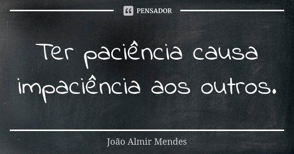 Ter paciência causa impaciência aos outros.... Frase de João Almir Mendes.