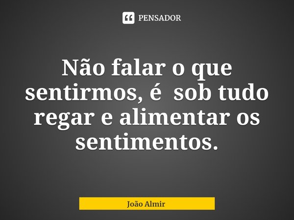 ⁠Não falar o que sentirmos, é sob tudo
regar e alimentar os sentimentos.... Frase de João Almir.