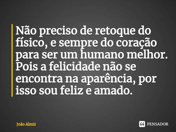 ⁠Não preciso de retoque do físico, e sempre do coração para ser um humano melhor. Pois a felicidade não se encontra na aparência, por isso sou feliz e amado.... Frase de João Almir.