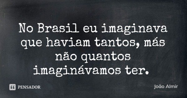 No Brasil eu imaginava que haviam tantos, más não quantos imaginávamos ter.... Frase de João Almir.