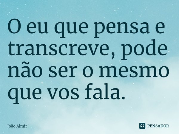 ⁠⁠O eu que pensa e transcreve, pode não ser o mesmo que vos fala.... Frase de João Almir.