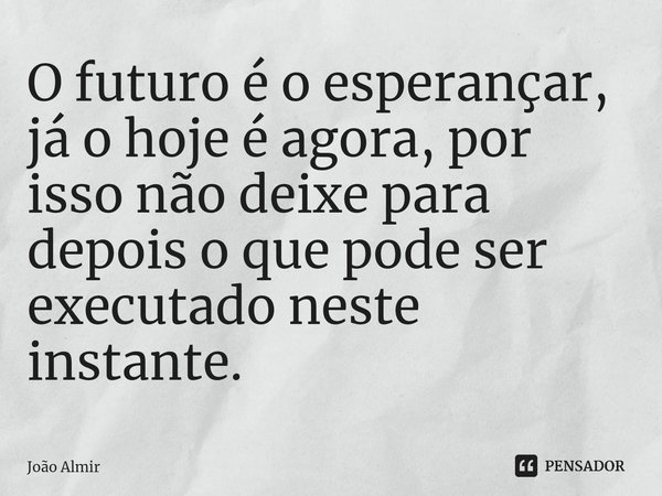 ⁠O futuro é o esperançar, já o hoje é agora, por isso não deixe para depois o que pode ser executado neste instante.... Frase de João Almir.