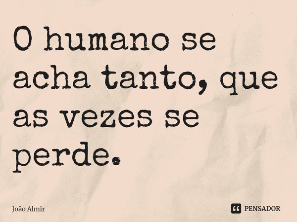 ⁠O humano se acha tanto, que as vezes se perde.... Frase de João Almir.