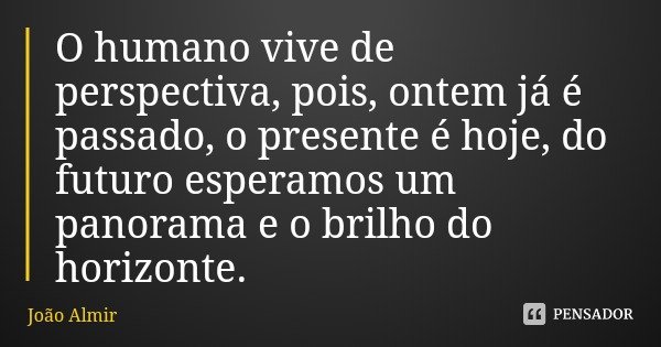 O humano vive de perspectiva, pois, ontem já é passado, o presente é hoje, do futuro esperamos um panorama e o brilho do horizonte.... Frase de João Almir.
