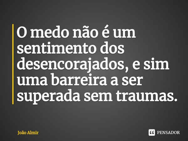 ⁠O medo não é um sentimento dos desencorajados, e sim uma barreira a ser superada sem traumas.... Frase de João Almir.