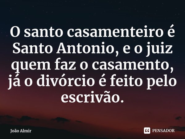 ⁠O santo casamenteiro é Santo Antonio, e o juiz quem faz o casamento, já o divórcio é feito pelo escrivão.... Frase de João Almir.