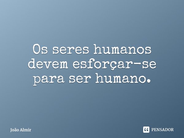 ⁠Os seres humanos devem esforçar-se para ser humano.... Frase de João Almir.
