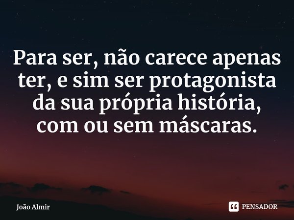 ⁠Para ser, não carece apenas ter, e sim ser protagonista da sua própria história, com ou sem máscaras.... Frase de João Almir.