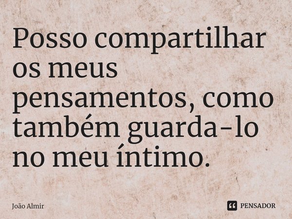 ⁠Posso compartilhar os meus pensamentos, como também guarda-lo no meu íntimo.... Frase de João Almir.