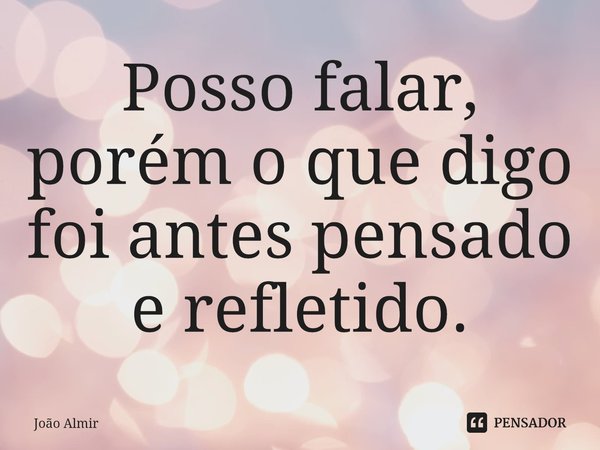 ⁠Posso falar, porém o que digo foi antes pensado e refletido.... Frase de João Almir.