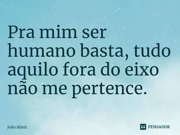 ⁠Pra mim ser humano basta, tudo aquilo fora do eixo não me pertence.... Frase de João Almir.