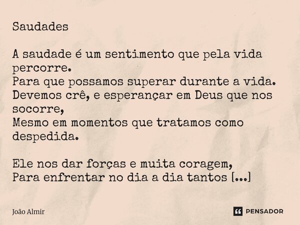 Saudades A saudade é um sentimento que pela vida percorre. Para que possamos superar durante a vida. Devemos crê, e esperançar em Deus que nos socorre, Mesmo ... Frase de João Almir.