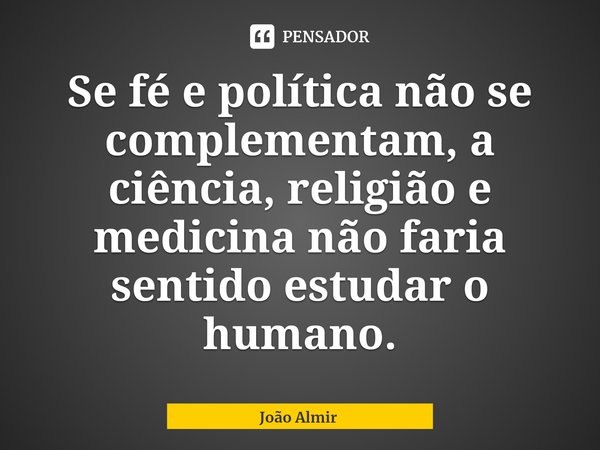 ⁠Se fé e política não se complementam, a ciência, religião e medicina não faria sentido estudar o humano.... Frase de João Almir.